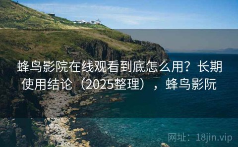 蜂鸟影院在线观看到底怎么用？长期使用结论（2025整理），蜂鸟影阮