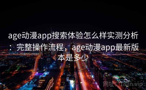 age动漫app搜索体验怎么样实测分析：完整操作流程，age动漫app最新版本是多少