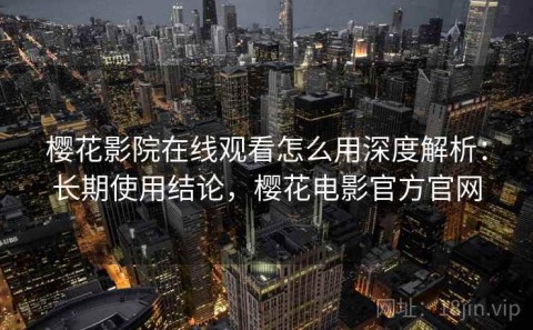 樱花影院在线观看怎么用深度解析：长期使用结论，樱花电影官方官网