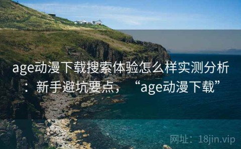 age动漫下载搜索体验怎么样实测分析：新手避坑要点，“age动漫下载”