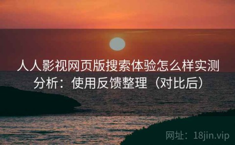 人人影视网页版搜索体验怎么样实测分析：使用反馈整理（对比后）