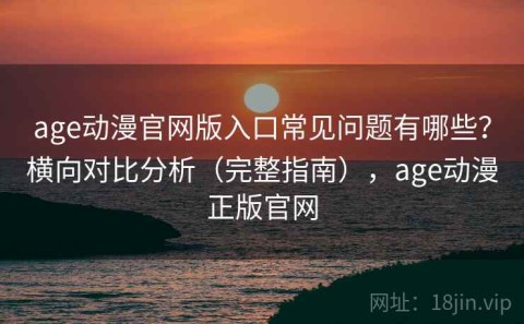 age动漫官网版入口常见问题有哪些？横向对比分析（完整指南），age动漫正版官网