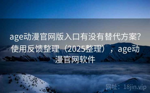 age动漫官网版入口有没有替代方案？使用反馈整理（2025整理），age动漫官网软件
