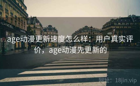 age动漫更新速度怎么样：用户真实评价，age动漫先更新的