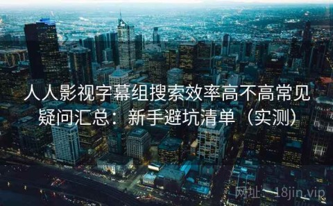 人人影视字幕组搜索效率高不高常见疑问汇总：新手避坑清单（实测）