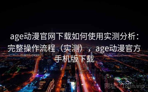 age动漫官网下载如何使用实测分析：完整操作流程（实测），age动漫官方手机版下载