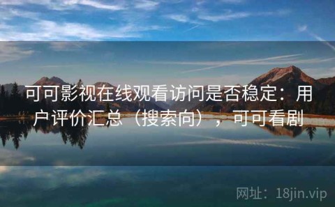 可可影视在线观看访问是否稳定：用户评价汇总（搜索向），可可看剧