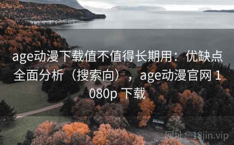 age动漫下载值不值得长期用：优缺点全面分析（搜索向），age动漫官网 1080p 下载