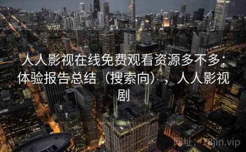 人人影视在线免费观看资源多不多：体验报告总结（搜索向），人人影视剧
