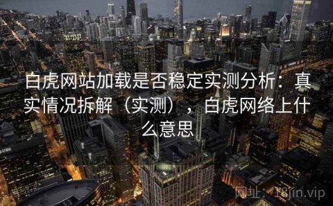白虎网站加载是否稳定实测分析：真实情况拆解（实测），白虎网络上什么意思