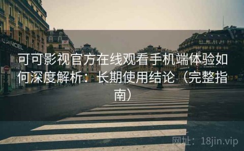 可可影视官方在线观看手机端体验如何深度解析：长期使用结论（完整指南）