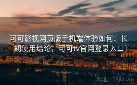 可可影视网页版手机端体验如何：长期使用结论，可可tv官网登录入口