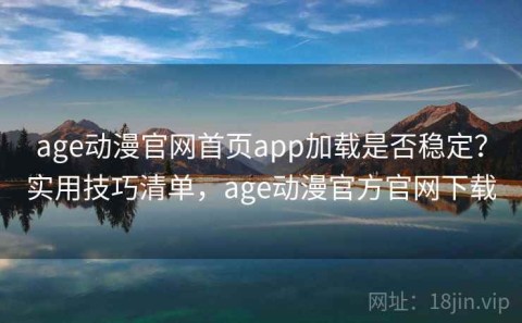 age动漫官网首页app加载是否稳定？实用技巧清单，age动漫官方官网下载