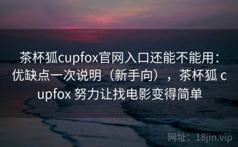 茶杯狐cupfox官网入口还能不能用：优缺点一次说明（新手向），茶杯狐 cupfox 努力让找电影变得简单