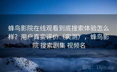 蜂鸟影院在线观看到底搜索体验怎么样？用户真实评价（实测），蜂鸟影院 搜索剧集 视频名