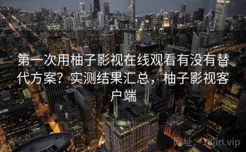 第一次用柚子影视在线观看有没有替代方案？实测结果汇总，柚子影视客户端