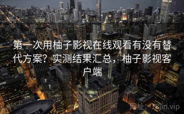 第一次用柚子影视在线观看有没有替代方案？实测结果汇总，柚子影视客户端