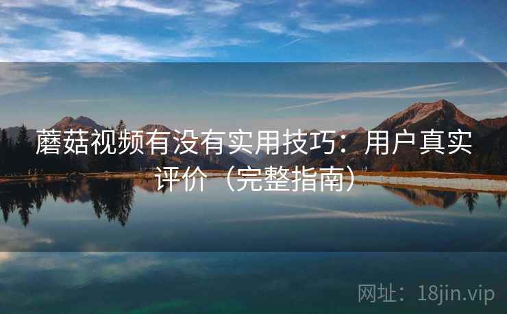 蘑菇视频有没有实用技巧：用户真实评价（完整指南）