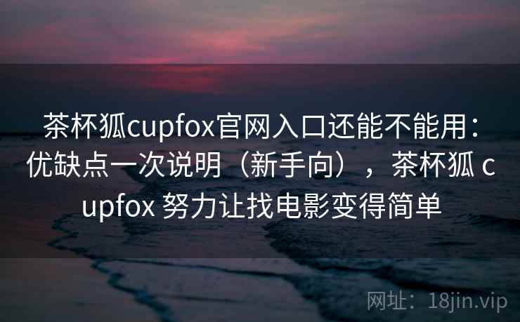 茶杯狐cupfox官网入口还能不能用：优缺点一次说明（新手向），茶杯狐 cupfox 努力让找电影变得简单