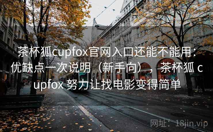 茶杯狐cupfox官网入口还能不能用：优缺点一次说明（新手向），茶杯狐 cupfox 努力让找电影变得简单