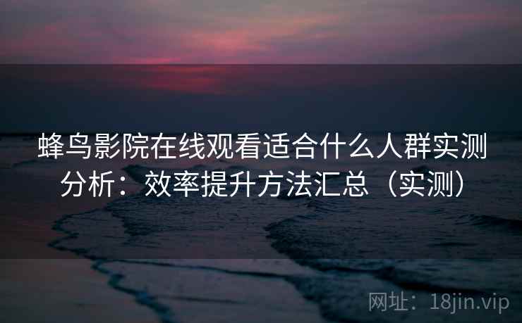 蜂鸟影院在线观看适合什么人群实测分析:效率提升方法汇总(实测) 蜂鸟影院在线观看适合什么人群实测分析:效率提升方法汇总(实测)