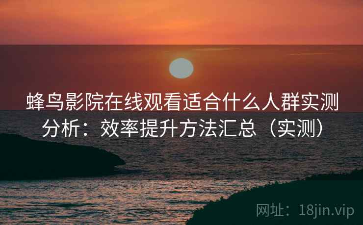 蜂鸟影院在线观看适合什么人群实测分析:效率提升方法汇总(实测) 蜂鸟影院在线观看适合什么人群实测分析:效率提升方法汇总(实测)