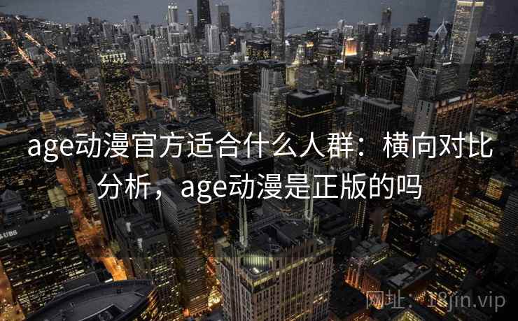age动漫官方适合什么人群：横向对比分析，age动漫是正版的吗