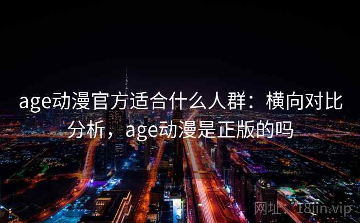 age动漫官方适合什么人群：横向对比分析，age动漫是正版的吗