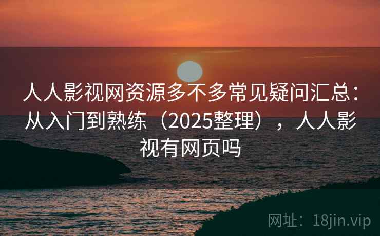 人人影视网资源多不多常见疑问汇总：从入门到熟练（2025整理），人人影视有网页吗