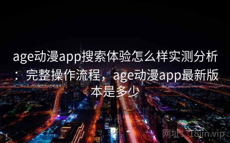 age动漫app搜索体验怎么样实测分析：完整操作流程，age动漫app最新版本是多少