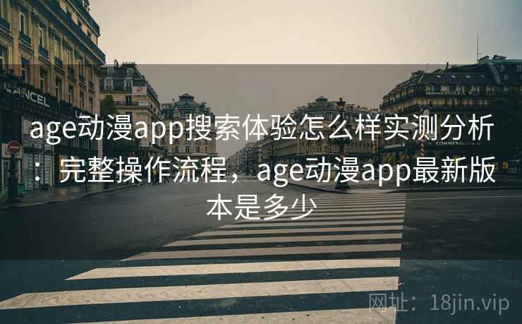 age动漫app搜索体验怎么样实测分析：完整操作流程，age动漫app最新版本是多少