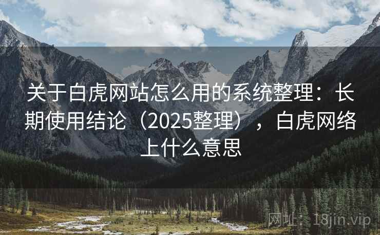 关于白虎网站怎么用的系统整理:长期使用结论(2025整理),白虎网络上什么意思 关于白虎网站怎么用的系统整理:长期使用结论(2025整理),白虎网络上什么意思