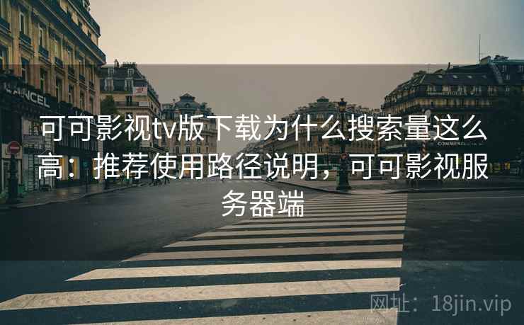 可可影视tv版下载为什么搜索量这么高:推荐使用路径说明,可可影视服务器端 可可影视tv版下载为什么搜索量这么高:推荐使用路径说明,可可影视服务器端