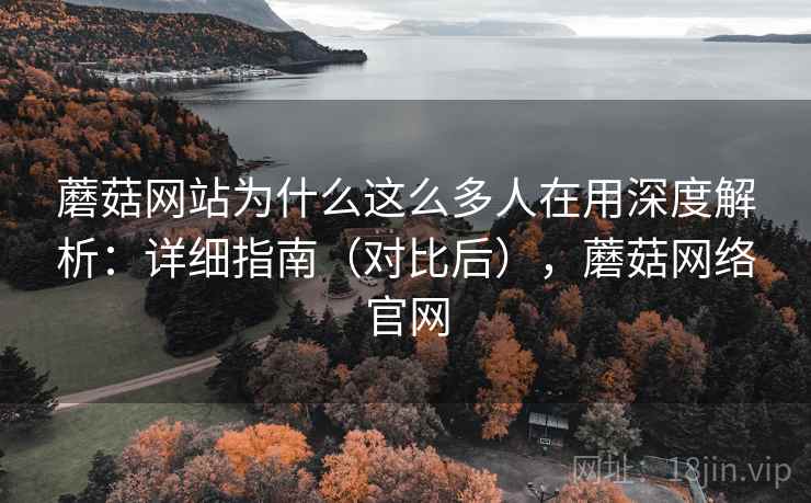 蘑菇网站为什么这么多人在用深度解析:详细指南(对比后),蘑菇网络官网 蘑菇网站为什么这么多人在用深度解析:详细指南(对比后),蘑菇网络官网