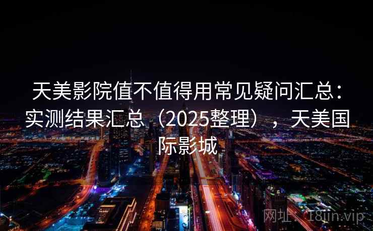 天美影院值不值得用常见疑问汇总：实测结果汇总（2025整理），天美国际影城