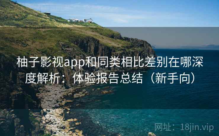 柚子影视app和同类相比差别在哪深度解析:体验报告总结(新手向) 柚子影视app和同类相比差别在哪深度解析:体验报告总结(新手向)