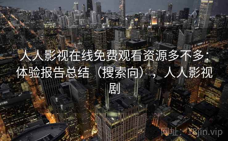 人人影视在线免费观看资源多不多：体验报告总结（搜索向），人人影视剧