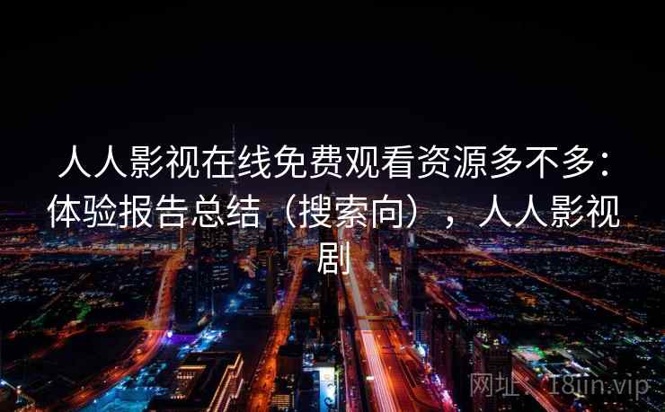 人人影视在线免费观看资源多不多：体验报告总结（搜索向），人人影视剧