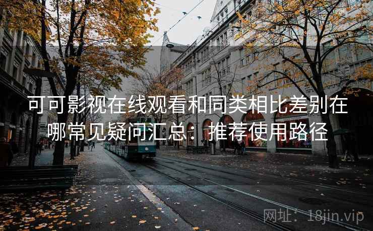 可可影视在线观看和同类相比差别在哪常见疑问汇总：推荐使用路径