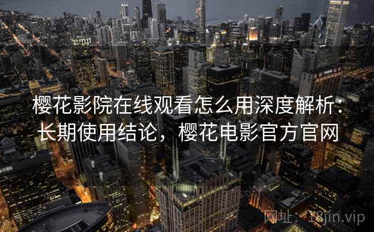 樱花影院在线观看怎么用深度解析:长期使用结论,樱花电影官方官网 樱花影院在线观看怎么用深度解析:长期使用结论,樱花电影官方官网