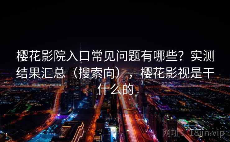 樱花影院入口常见问题有哪些？实测结果汇总（搜索向），樱花影视是干什么的