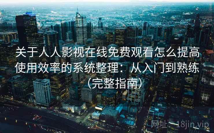 关于人人影视在线免费观看怎么提高使用效率的系统整理：从入门到熟练（完整指南）