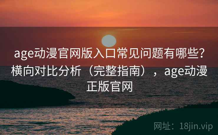 age动漫官网版入口常见问题有哪些？横向对比分析（完整指南），age动漫正版官网