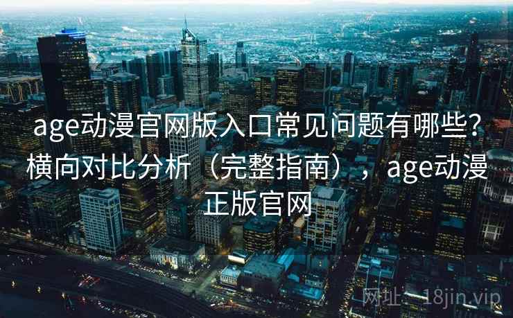 age动漫官网版入口常见问题有哪些？横向对比分析（完整指南），age动漫正版官网