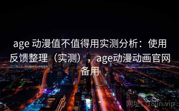 age 动漫值不值得用实测分析：使用反馈整理（实测），age动漫动画官网备用