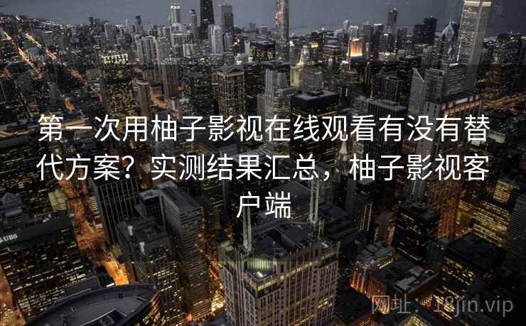 第一次用柚子影视在线观看有没有替代方案？实测结果汇总，柚子影视客户端