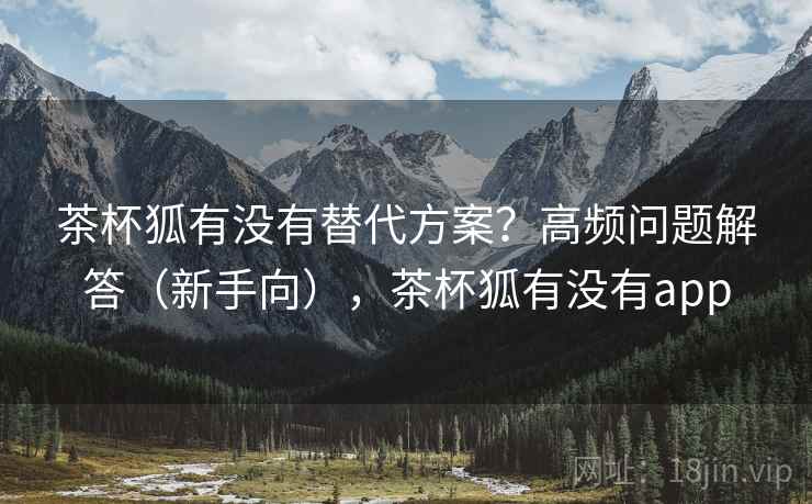 茶杯狐有没有替代方案?高频问题解答(新手向),茶杯狐有没有app 茶杯狐有没有替代方案?高频问题解答(新手向),茶杯狐有没有app