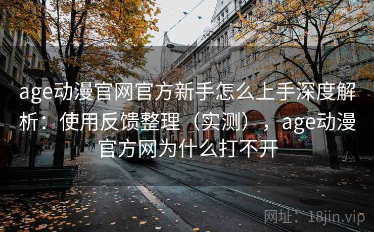 age动漫官网官方新手怎么上手深度解析:使用反馈整理(实测),age动漫官方网为什么打不开 age动漫官网官方新手怎么上手深度解析:使用反馈整理(实测),age动漫官方网为什么打不开