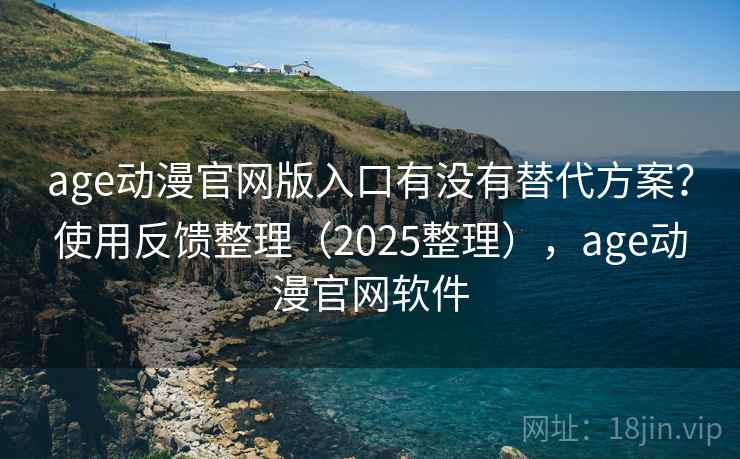age动漫官网版入口有没有替代方案？使用反馈整理（2025整理），age动漫官网软件