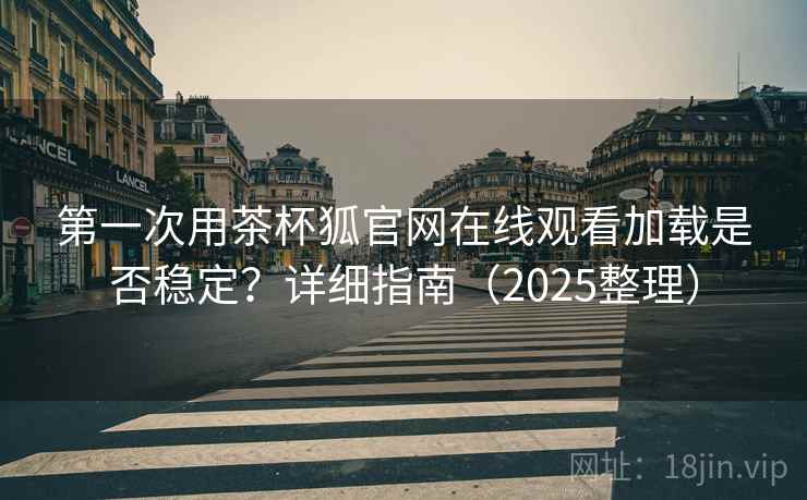 第一次用茶杯狐官网在线观看加载是否稳定？详细指南（2025整理）